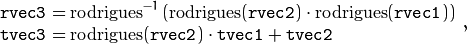 \begin{array}{l} \texttt{rvec3} =  \mathrm{rodrigues} ^{-1} \left ( \mathrm{rodrigues} ( \texttt{rvec2} )  \cdot \mathrm{rodrigues} ( \texttt{rvec1} ) \right )  \\ \texttt{tvec3} =  \mathrm{rodrigues} ( \texttt{rvec2} )  \cdot \texttt{tvec1} +  \texttt{tvec2} \end{array} ,