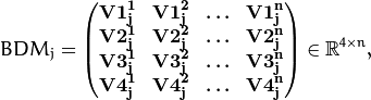 BDM_j = \left(\begin{matrix} \bf{V1}_j^1 & \bf{V1}_j^2 & \ldots & \bf{V1}_j^n \\ \bf{V2}_j^1 & \bf{V2}_j^2 & \ldots & \bf{V2}_j^n \\ \bf{V3}_j^1 & \bf{V3}_j^2 & \ldots & \bf{V3}_j^n \\ \bf{V4}_j^1 & \bf{V4}_j^2 & \ldots & \bf{V4}_j^n \end{matrix} \right) \in \mathbb{R}^{4\times n},